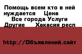 Помощь всем кто в ней нуждается  › Цена ­ 6 000 - Все города Услуги » Другие   . Хакасия респ.